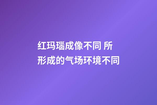 红玛瑙成像不同 所形成的气场环境不同